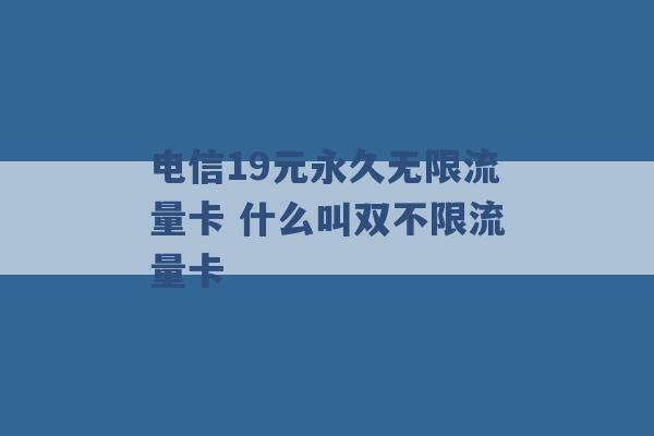 电信19元永久无限流量卡 什么叫双不限流量卡 -第1张图片-电信联通移动号卡网