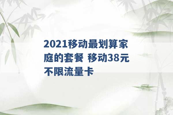 2021移动最划算家庭的套餐 移动38元不限流量卡 -第1张图片-电信联通移动号卡网