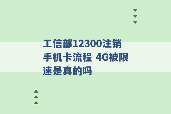 工信部12300注销手机卡流程 4G被限速是真的吗 -第1张图片-电信联通移动号卡网