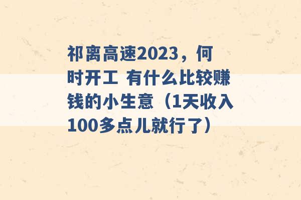 祁离高速2023，何时开工 有什么比较赚钱的小生意（1天收入100多点儿就行了） -第1张图片-电信联通移动号卡网