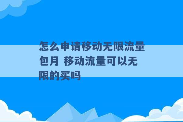 怎么申请移动无限流量包月 移动流量可以无限的买吗 -第1张图片-电信联通移动号卡网