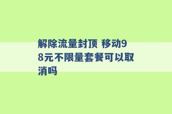 解除流量封顶 移动98元不限量套餐可以取消吗 -第1张图片-电信联通移动号卡网