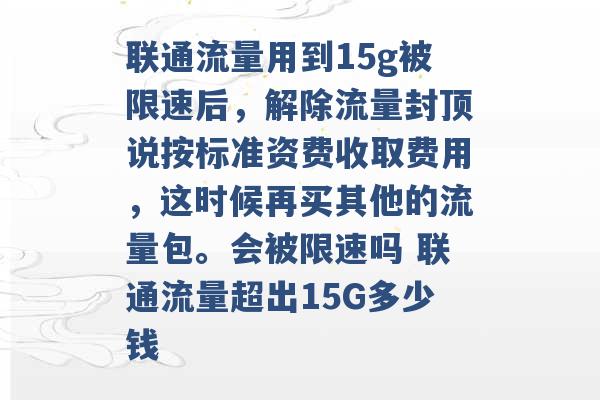 联通流量用到15g被限速后，解除流量封顶说按标准资费收取费用，这时候再买其他的流量包。会被限速吗 联通流量超出15G多少钱 -第1张图片-电信联通移动号卡网