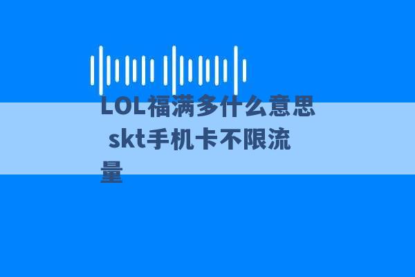 LOL福满多什么意思 skt手机卡不限流量 -第1张图片-电信联通移动号卡网