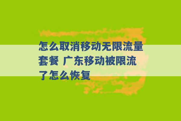 怎么取消移动无限流量套餐 广东移动被限流了怎么恢复 -第1张图片-电信联通移动号卡网