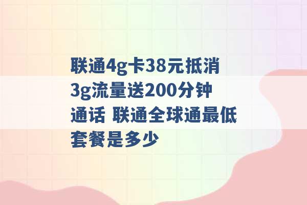 联通4g卡38元抵消3g流量送200分钟通话 联通全球通最低套餐是多少 -第1张图片-电信联通移动号卡网