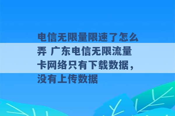 电信无限量限速了怎么弄 广东电信无限流量卡网络只有下载数据，没有上传数据 -第1张图片-电信联通移动号卡网