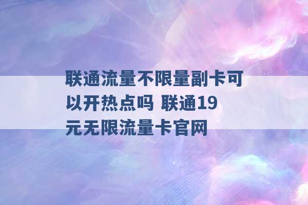 联通流量不限量副卡可以开热点吗 联通19元无限流量卡官网 -第1张图片-电信联通移动号卡网