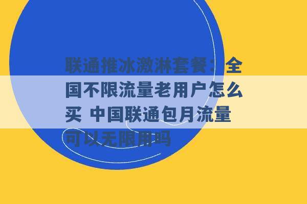 联通推冰激淋套餐：全国不限流量老用户怎么买 中国联通包月流量可以无限用吗 -第1张图片-电信联通移动号卡网