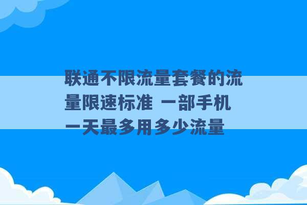 联通不限流量套餐的流量限速标准 一部手机一天最多用多少流量 -第1张图片-电信联通移动号卡网