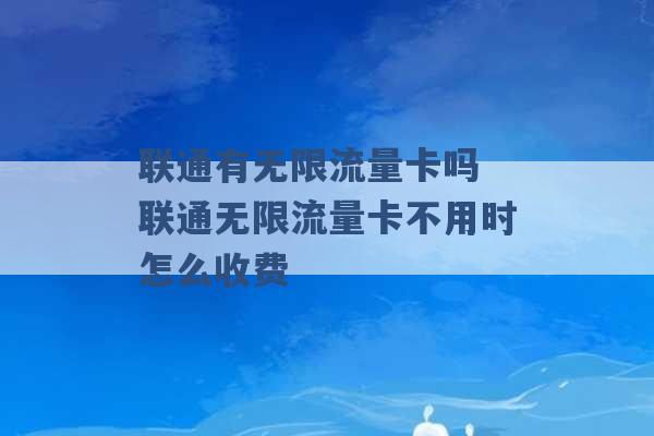 联通有无限流量卡吗 联通无限流量卡不用时怎么收费 -第1张图片-电信联通移动号卡网