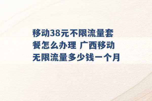 移动38元不限流量套餐怎么办理 广西移动无限流量多少钱一个月 -第1张图片-电信联通移动号卡网