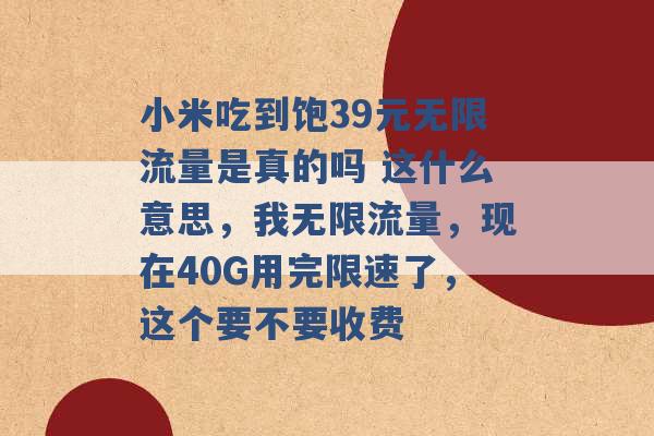 小米吃到饱39元无限流量是真的吗 这什么意思，我无限流量，现在40G用完限速了，这个要不要收费 -第1张图片-电信联通移动号卡网