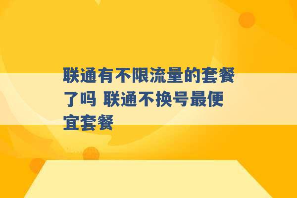 联通有不限流量的套餐了吗 联通不换号最便宜套餐 -第1张图片-电信联通移动号卡网