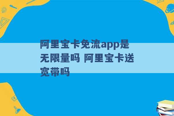 阿里宝卡免流app是无限量吗 阿里宝卡送宽带吗 -第1张图片-电信联通移动号卡网