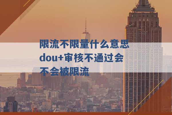 限流不限量什么意思 dou+审核不通过会不会被限流 -第1张图片-电信联通移动号卡网