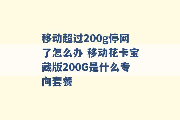 移动超过200g停网了怎么办 移动花卡宝藏版200G是什么专向套餐 -第1张图片-电信联通移动号卡网