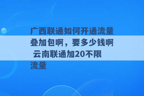 广西联通如何开通流量叠加包啊，要多少钱啊 云南联通加20不限流量 -第1张图片-电信联通移动号卡网