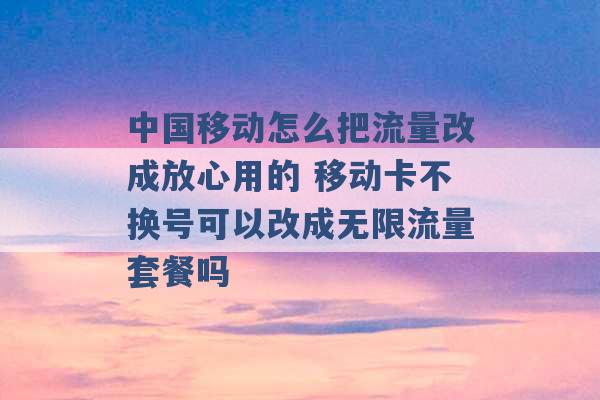 中国移动怎么把流量改成放心用的 移动卡不换号可以改成无限流量套餐吗 -第1张图片-电信联通移动号卡网