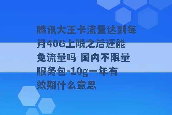 腾讯大王卡流量达到每月40G上限之后还能免流量吗 国内不限量服务包-10g一年有效期什么意思 -第1张图片-电信联通移动号卡网