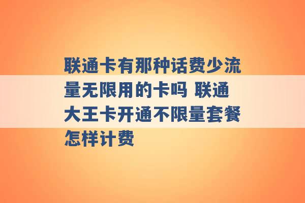 联通卡有那种话费少流量无限用的卡吗 联通大王卡开通不限量套餐怎样计费 -第1张图片-电信联通移动号卡网