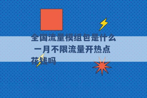 全国流量模组包是什么 一月不限流量开热点花钱吗 -第1张图片-电信联通移动号卡网