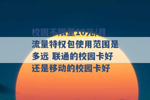 校园不限量10元/月流量特权包使用范围是多远 联通的校园卡好还是移动的校园卡好 -第1张图片-电信联通移动号卡网