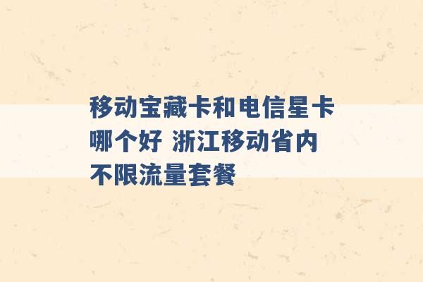 移动宝藏卡和电信星卡哪个好 浙江移动省内不限流量套餐 -第1张图片-电信联通移动号卡网