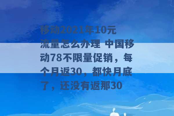 移动2021年10元流量怎么办理 中国移动78不限量促销，每个月返30，都快月底了，还没有返那30 -第1张图片-电信联通移动号卡网