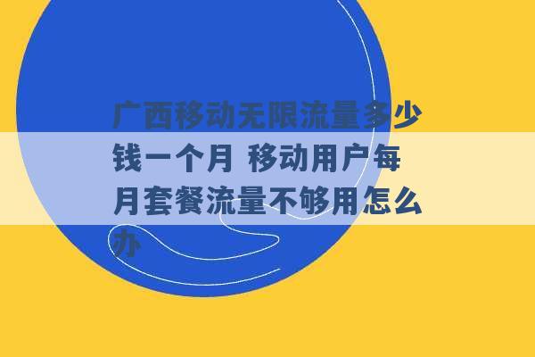 广西移动无限流量多少钱一个月 移动用户每月套餐流量不够用怎么办 -第1张图片-电信联通移动号卡网