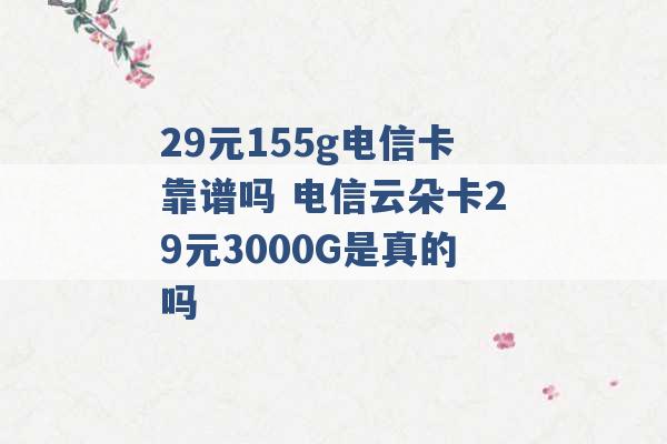 29元155g电信卡靠谱吗 电信云朵卡29元3000G是真的吗 -第1张图片-电信联通移动号卡网