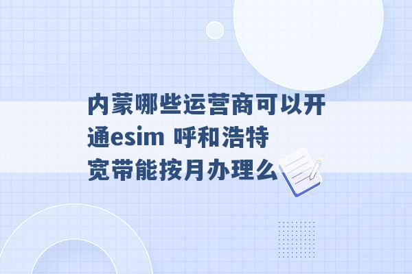 内蒙哪些运营商可以开通esim 呼和浩特宽带能按月办理么 -第1张图片-电信联通移动号卡网