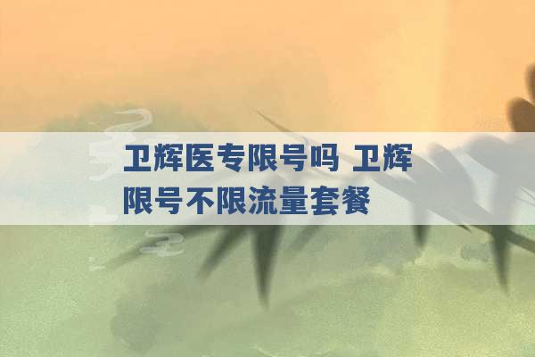 卫辉医专限号吗 卫辉限号不限流量套餐 -第1张图片-电信联通移动号卡网