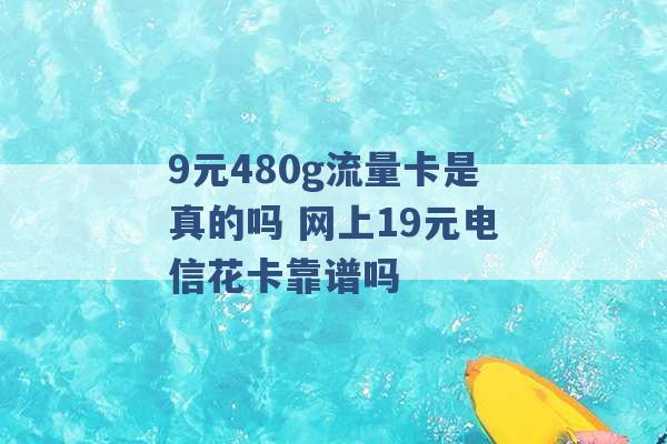 9元480g流量卡是真的吗 网上19元电信花卡靠谱吗 -第1张图片-电信联通移动号卡网