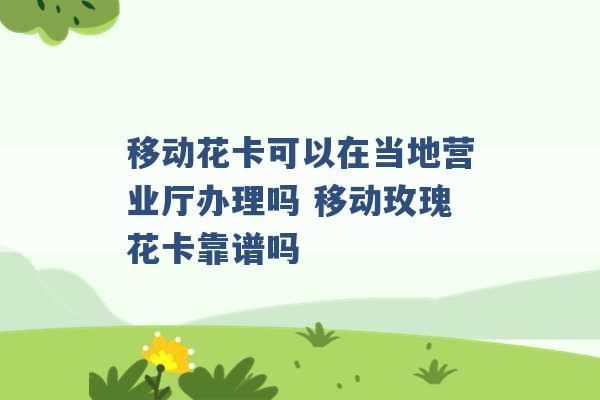 移动花卡可以在当地营业厅办理吗 移动玫瑰花卡靠谱吗 -第1张图片-电信联通移动号卡网