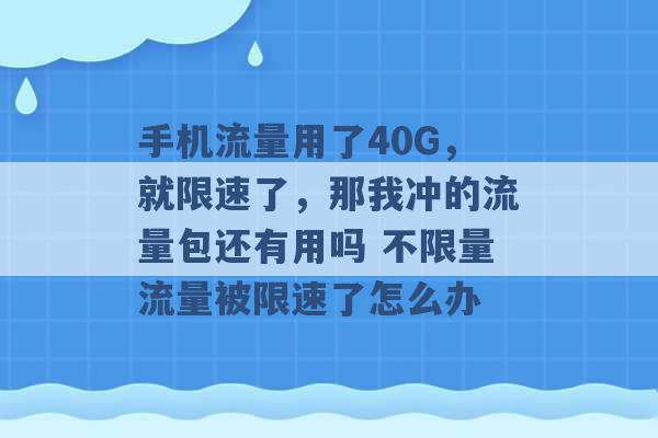 手机流量用了40G，就限速了，那我冲的流量包还有用吗 不限量流量被限速了怎么办 -第1张图片-电信联通移动号卡网