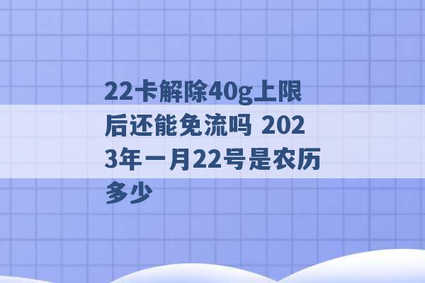 22卡解除40g上限后还能免流吗 2023年一月22号是农历多少 -第1张图片-电信联通移动号卡网