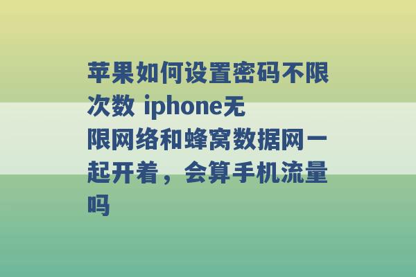 苹果如何设置密码不限次数 iphone无限网络和蜂窝数据网一起开着，会算手机流量吗 -第1张图片-电信联通移动号卡网