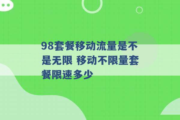 98套餐移动流量是不是无限 移动不限量套餐限速多少 -第1张图片-电信联通移动号卡网