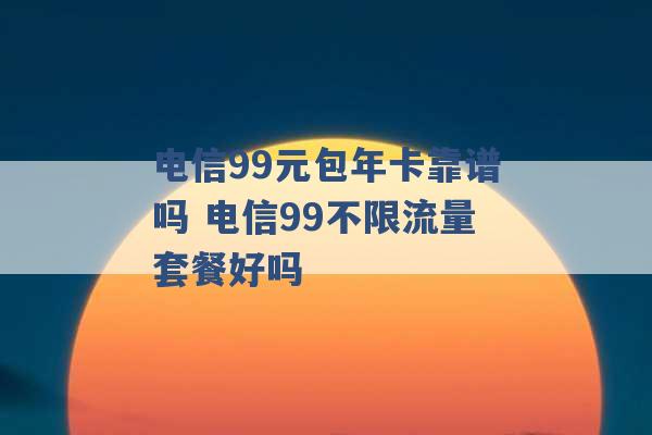 电信99元包年卡靠谱吗 电信99不限流量套餐好吗 -第1张图片-电信联通移动号卡网