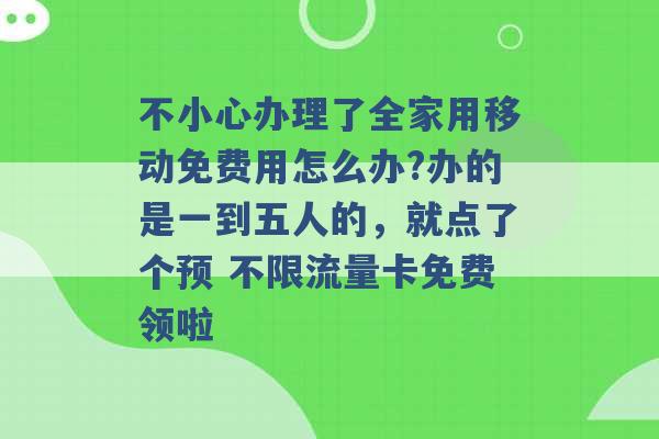 不小心办理了全家用移动免费用怎么办?办的是一到五人的，就点了个预 不限流量卡免费领啦 -第1张图片-电信联通移动号卡网