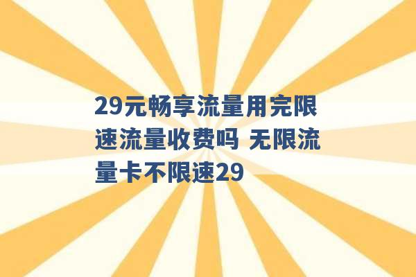 29元畅享流量用完限速流量收费吗 无限流量卡不限速29 -第1张图片-电信联通移动号卡网