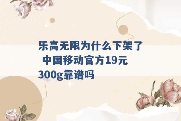 乐高无限为什么下架了 中国移动官方19元300g靠谱吗 -第1张图片-电信联通移动号卡网