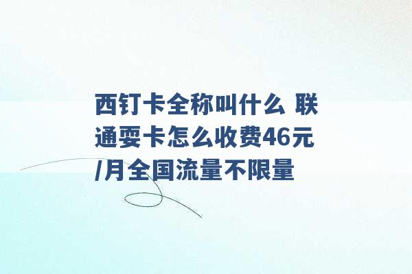 西钉卡全称叫什么 联通耍卡怎么收费46元/月全国流量不限量 -第1张图片-电信联通移动号卡网