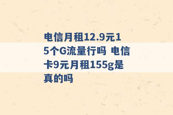 电信月租12.9元15个G流量行吗 电信卡9元月租155g是真的吗 -第1张图片-电信联通移动号卡网