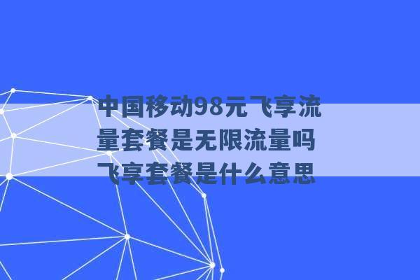 中国移动98元飞享流量套餐是无限流量吗 飞享套餐是什么意思 -第1张图片-电信联通移动号卡网