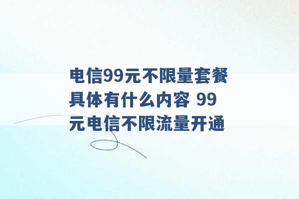 电信99元不限量套餐具体有什么内容 99元电信不限流量开通 -第1张图片-电信联通移动号卡网