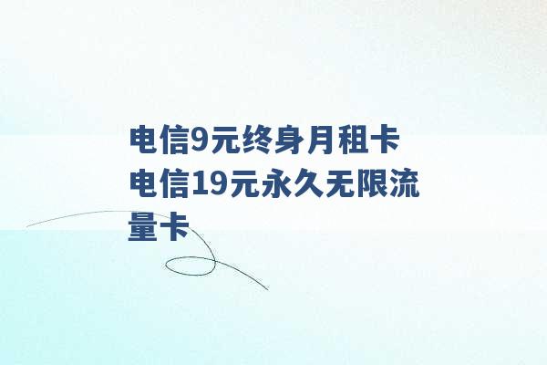 电信9元终身月租卡 电信19元永久无限流量卡 -第1张图片-电信联通移动号卡网