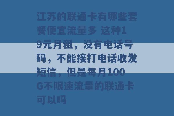 江苏的联通卡有哪些套餐便宜流量多 这种19元月租，没有电话号码，不能接打电话收发短信，但是每月100G不限速流量的联通卡可以吗 -第1张图片-电信联通移动号卡网