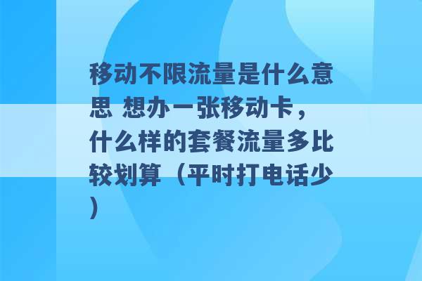 移动不限流量是什么意思 想办一张移动卡，什么样的套餐流量多比较划算（平时打电话少） -第1张图片-电信联通移动号卡网